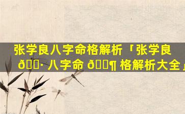 张学良八字命格解析「张学良 🌷 八字命 🐶 格解析大全」